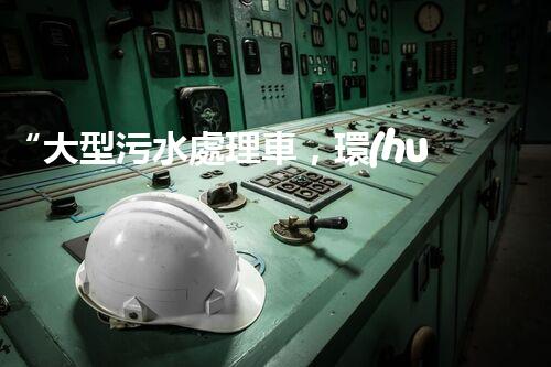 “大型污水處理車，環(huán)保先鋒，守護碧水藍(lán)天！”